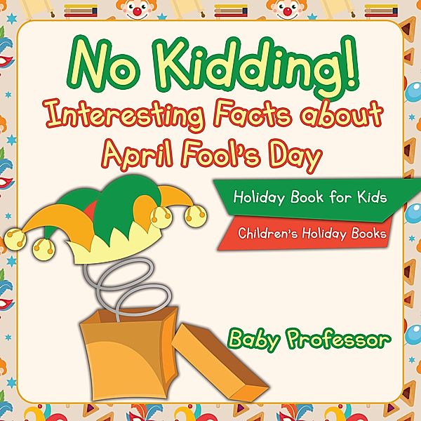 No Kidding! Interesting Facts about April Fool's Day - Holiday Book for Kids | Children's Holiday Books / Baby Professor, Baby