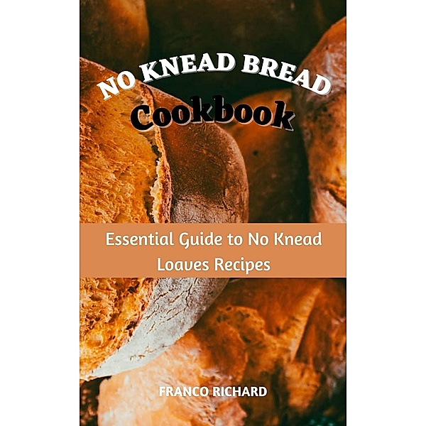 No Knead Bread Cookbook : Essential Guide to No Knead Loaves Recipes, Franco Richard