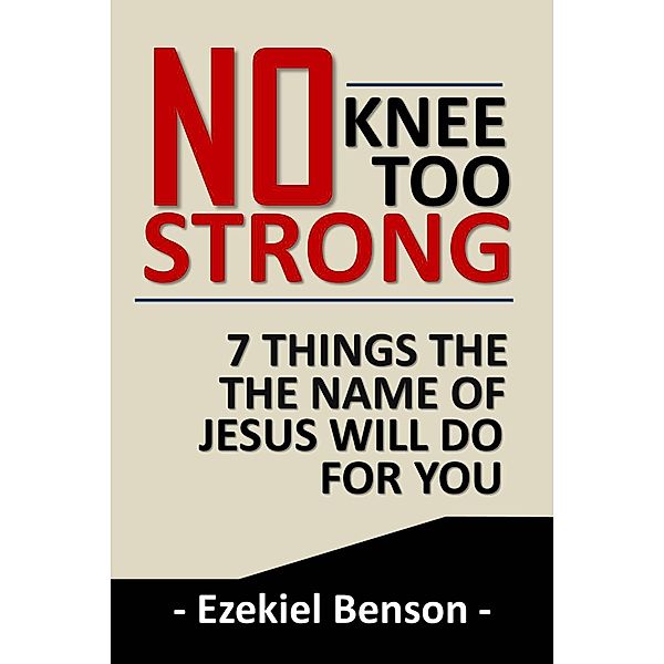 No Knee too Strong: 7 Things the Name of Jesus will do for You, Ezekiel Benson