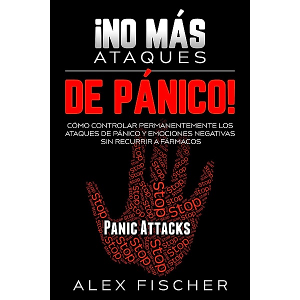 ¡No más Ataques de Pánico!: Cómo Controlar Permanentemente los Ataques de Pánico y Emociones Negativas sin Recurrir a Fármacos, Alex Fischer