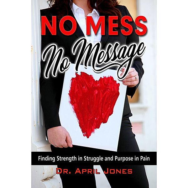 No Mess, No Message: Finding Strength in Struggle and Purpose in Pain, April Jones
