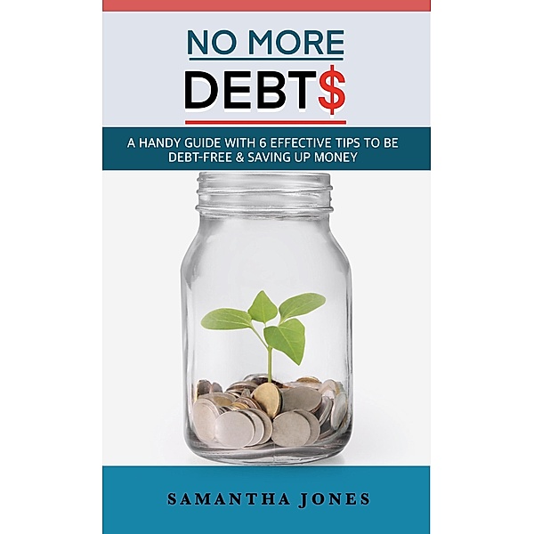 No More Debts: A Handy Guide With 6 Effective Tips To Be Debt-Free & Saving Up Money, Samantha Jones