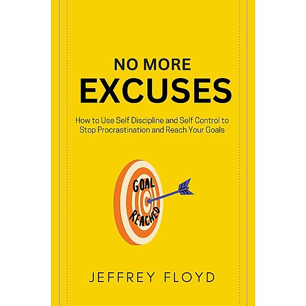 No More Excuses: How to Use Self Discipline and Self Control to Stop Procrastination and Reach Your Goals, Jeffrey Floyd