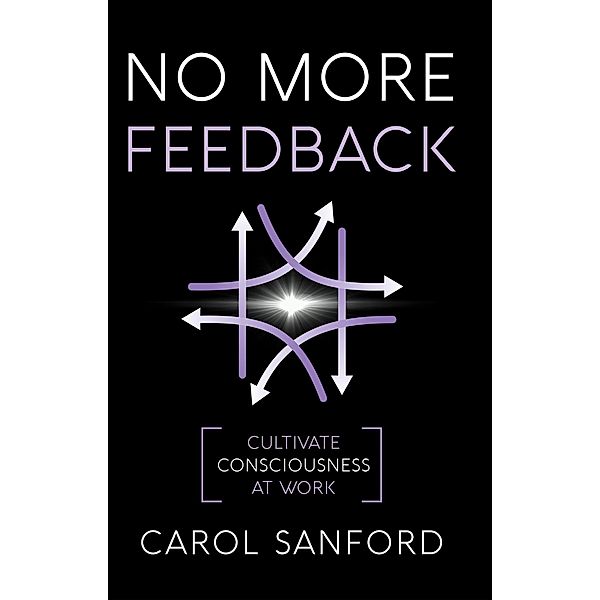 No More Feedback: Cultivating Consciousness at Work, Carol Sanford