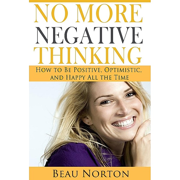 No More Negative Thinking: How to Be Positive, Optimistic, and Happy All the Time, Beau Norton