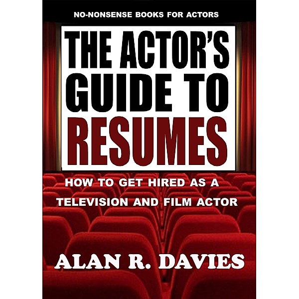 No-Nonsense Books For Actors: The Actor’s Guide To Resumes: How To Get Hired As A Television And Film Actor, Alan R Davies