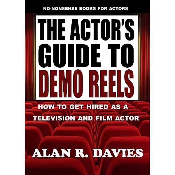 No-Nonsense Books For Actors: The Actor’s Guide To Demo Reels: How To Get Hired As A Television And Film Actor, Alan R Davies