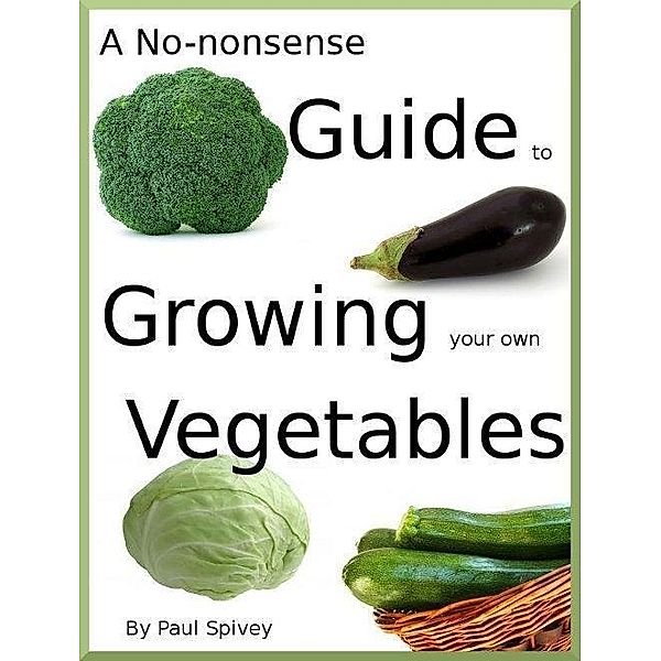 No-nonsense Guide to Growing your own Vegetables, Paul Spivey