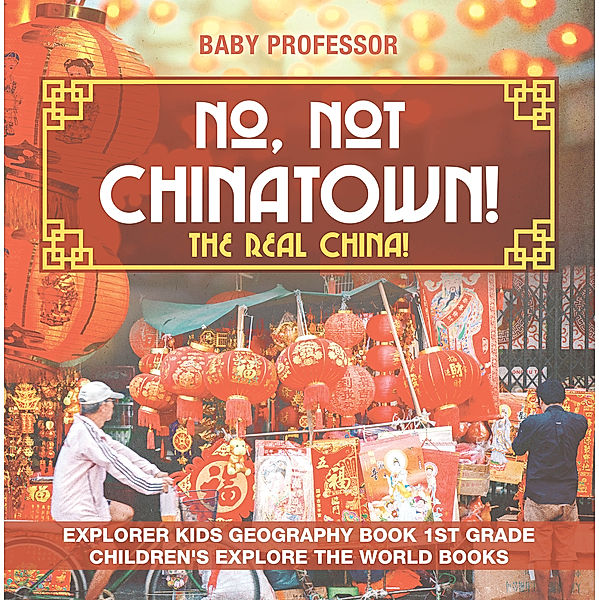 No, Not Chinatown! The Real China! Explorer Kids Geography Book 1st Grade | Children's Explore the World Books, Baby Professor