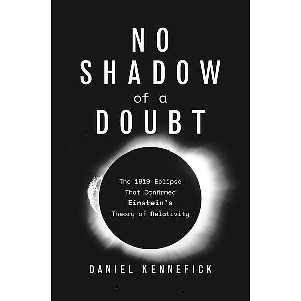 No Shadow of a Doubt: The 1919 Eclipse That Confirmed Einstein's Theory of Relativity, Daniel Kennefick