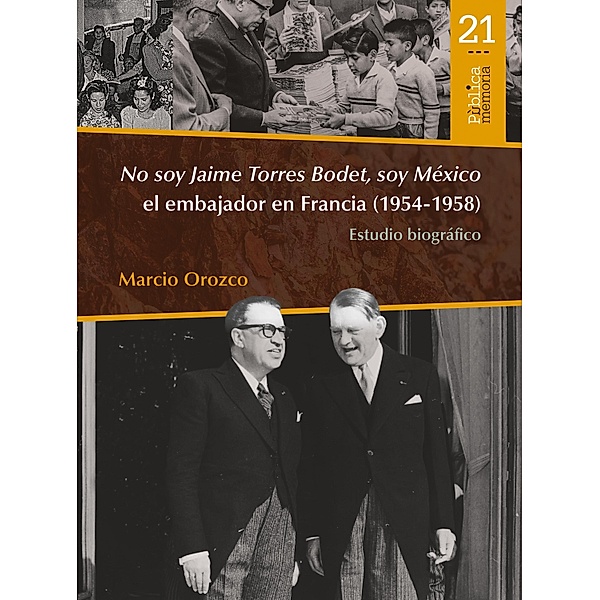 No soy Jaime Torres Bodet, soy México el embajador en Francia (1954-1958) : estudio biográfico / Pública memoria Bd.21, Marcio Orozco
