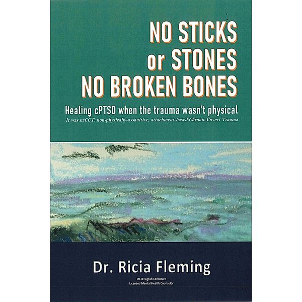 No Sticks or Stones No Broken Bones: Healing CPTSD When the Trauma Wasn't Physical; It Was NaCCT: Non-physically-assaultive, Attachment-based Chronic Covert Trauma, Ricia Fleming