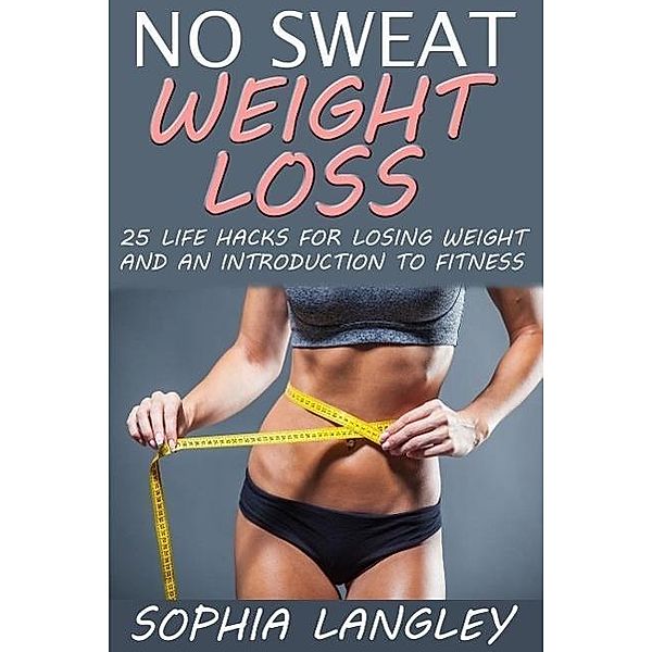 No Sweat Weight Loss: 25 Life Hacks for Losing Weight and an Introduction to Fitness, Sophia Langley