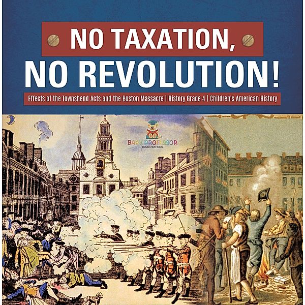 No Taxation, No Revolution! | Effects of the Townshend Acts and the Boston Massacre | History Grade 4 | Children's American History / Baby Professor, Baby