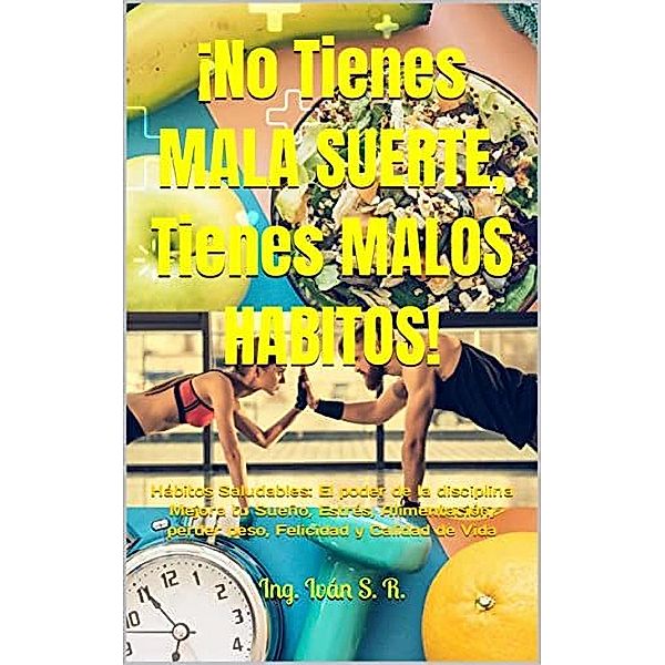 ¡No tienes Mala Suerte, Tienes Malos Hábitos! : Hábitos Saludables: El poder de la disciplina Mejora tu Sueño, Estrés, Alimentación, perder peso, Felicidad y Calidad de Vida, Ing. Iván S. R.