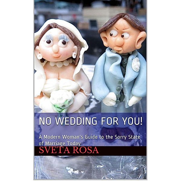 No Wedding For You! A Modern Woman's Guide to the Sorry State of Marriage Today, Sveta Rosa