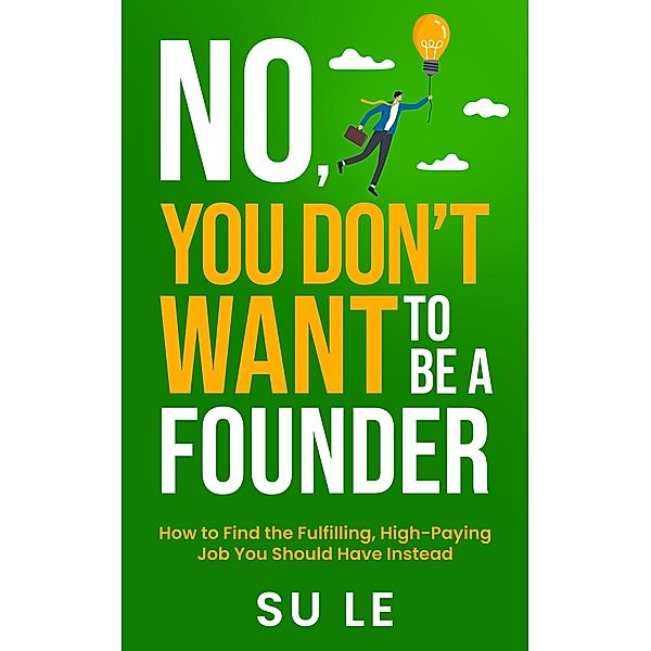No, You Don't Want to Be a Founder: How to Find the Fulfilling, High-Paying Job You Should Have Instead, Su Le