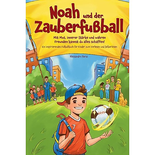 Noah und der Zauberfußball - Mit Mut, innerer Stärke und wahren Freunden kannst du alles schaffen! Ein inspirierendes Fußballbuch für Kinder, Alessandro Parisi