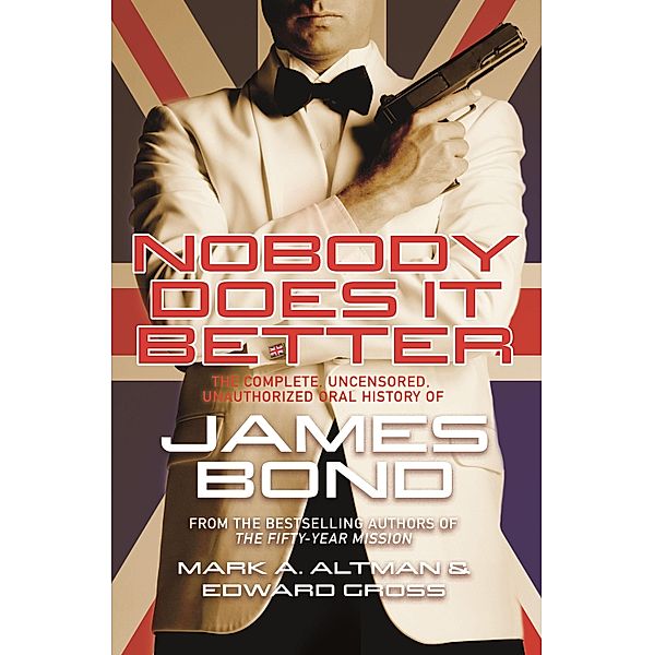 Nobody Does It Better: The Complete, Uncensored, Unauthorized Oral History of James Bond, Edward Gross, Mark A. Altman