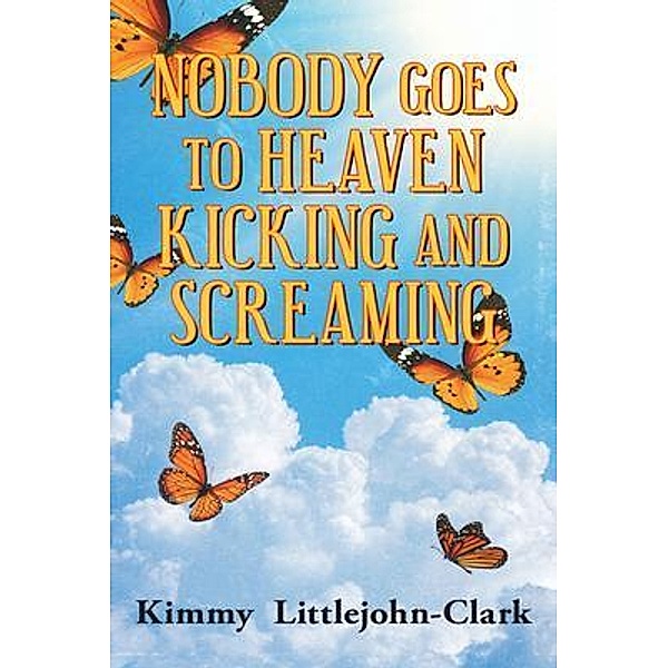 Nobody Goes To Heaven Kicking and Screaming / ReadersMagnet LLC, Kimmy Littlejohn-Clark