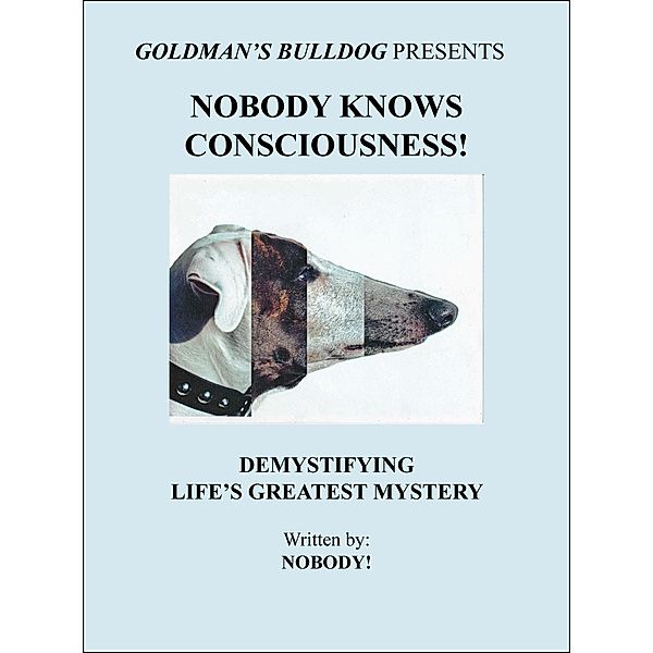 Nobody Knows Consciousness!: Demystifying Life's Greatest Mystery (Goldman's Bulldog Presents, #3) / Goldman's Bulldog Presents, Nobody!
