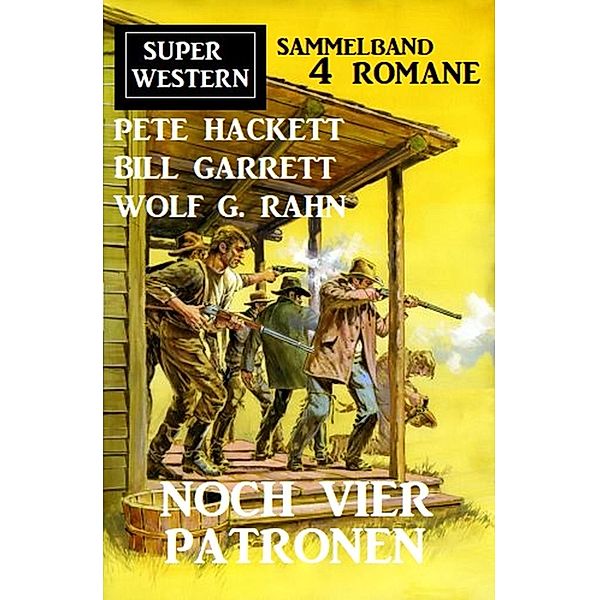 Noch vier Patronen: Super Western Sammelband 4 Romane, Pete Hackett, Bill Garrett, Wolf G. Rahn