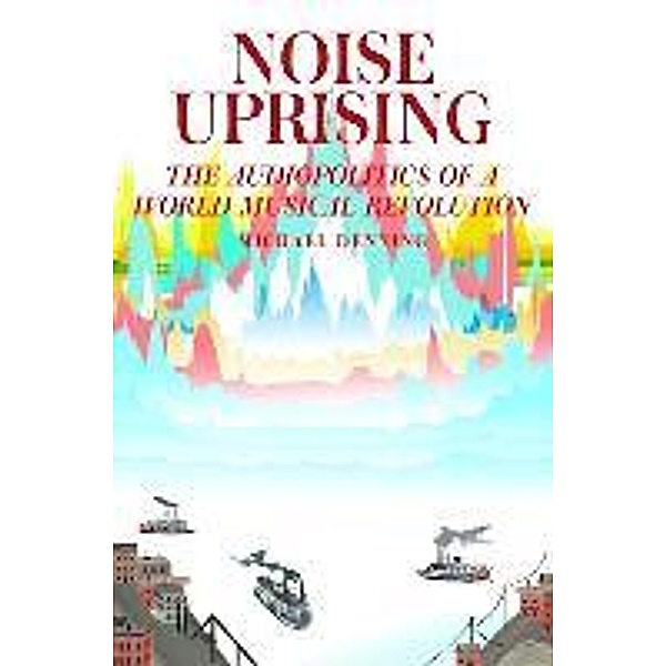 Noise Uprising: The Audiopolitics of a World Musical Revolution, Michael Denning
