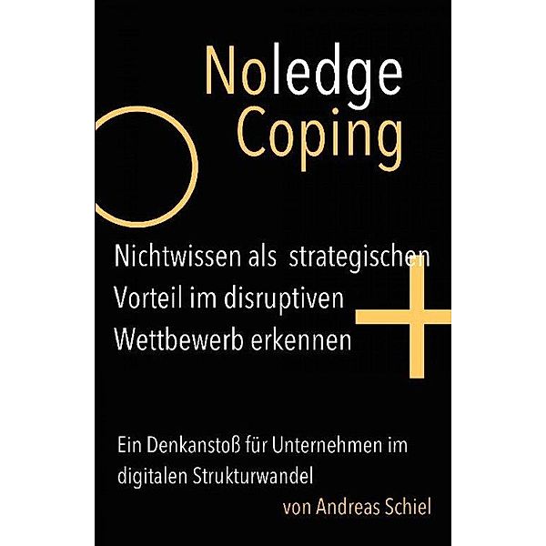 NoledgeCoping. Nichtwissen als strategischen Vorteil im disruptiven Wettbewerb erkennen., Andreas Schiel