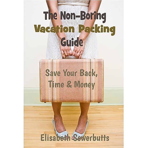 Non-Boring Vacation Packing Guide: Save Your Back, Time and Money / Elisabeth Sowerbutts, Elisabeth Sowerbutts