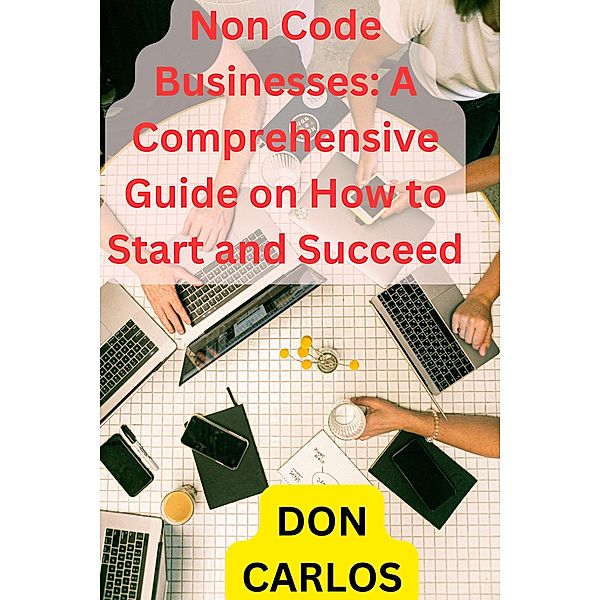Non Code Businesses: A Comprehensive Guide on How to Start and Succeed, Don Carlos