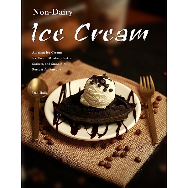 Non-Dairy Ice Cream : Amazing Ice Creams, Ice Cream Mix-Ins, Shakes, Sorbets, and Smoothies Recipes for Anyone, Jean Halls