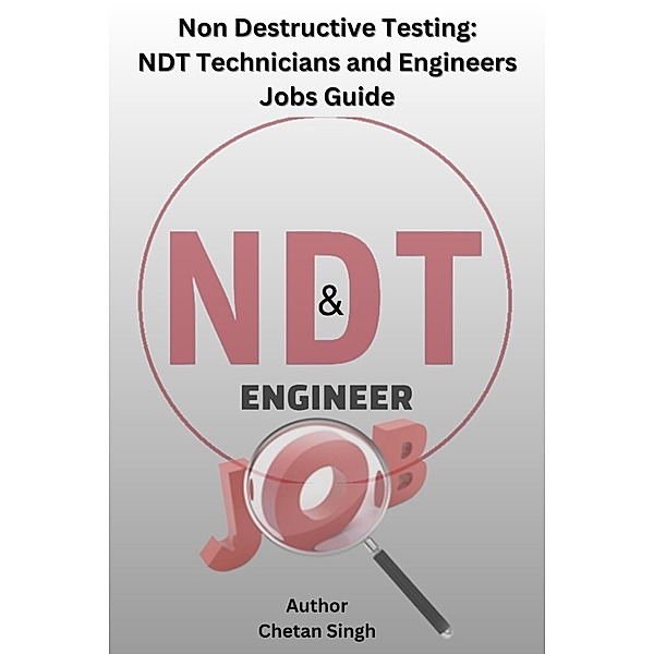 Non Destructive Testing: NDT Technicians and Engineers Jobs Guide, Chetan Singh