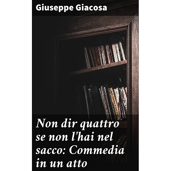 Non dir quattro se non l'hai nel sacco: Commedia in un atto, Giuseppe Giacosa