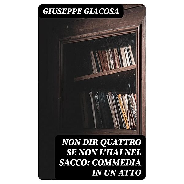 Non dir quattro se non l'hai nel sacco: Commedia in un atto, Giuseppe Giacosa