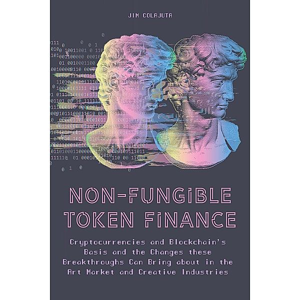 Non-Fungible Token Finance Cryptocurrencies and Blockchain's Basis and the Changes these Breakthroughs Can Bring about in the Art Market and Creative Industries, Jim Colajuta