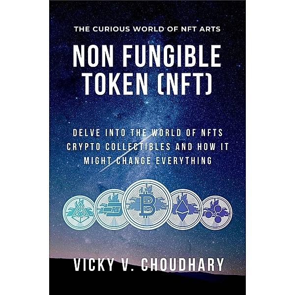 Non Fungible Token (NFT): Delve Into the World of NFTs Crypto Collectibles and How It Might Change Everything? (The Exciting World of Web 3.0: The Future of Internet, #2) / The Exciting World of Web 3.0: The Future of Internet, Vicky V. Choudhary
