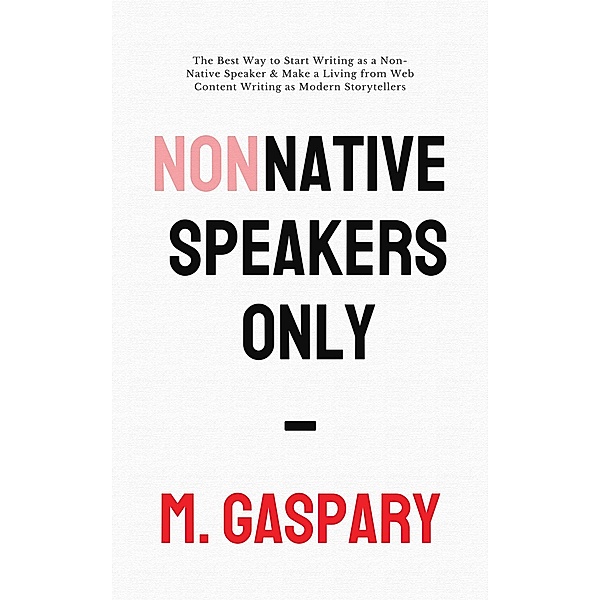 Non-Native Speakers Only: The Best Way to Start Writing as a Non-Native Speaker & Make a Living from Web Content Writing as Modern Storytellers, M. Gaspary