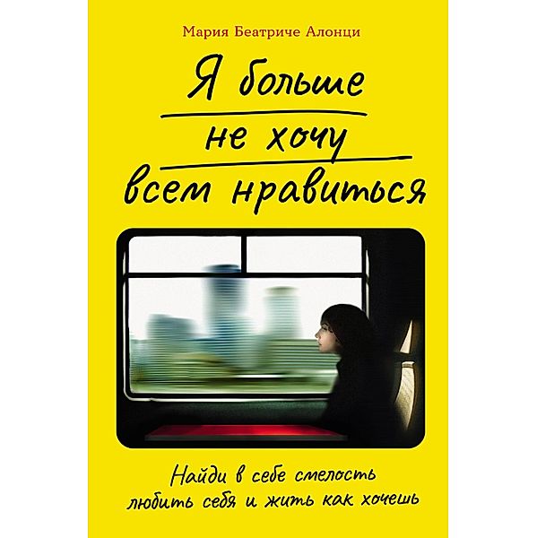 Non voglio più piacere a tutti. Trova il coraggio di amare chi sei e vivere la vita che vuoi, Maria Beatrice Alonzi