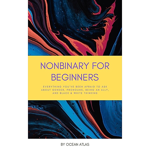 Nonbinary For Beginners: Everything You've Been Afraid To Ask About Gender, Pronouns, Being An Ally, And Black & White Thinking, Ocean Atlas