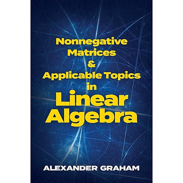 Nonnegative Matrices and Applicable Topics in Linear Algebra / Dover Books on Mathematics, Alexander Graham