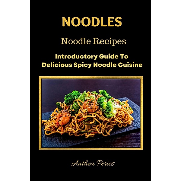 Noodles: Noodle Recipes Introductory Guide To Delicious Spicy Cuisine International Asian Cooking (International Cooking) / International Cooking, Anthea Peries