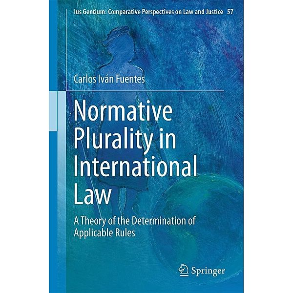 Normative Plurality in International Law / Ius Gentium: Comparative Perspectives on Law and Justice Bd.57, Carlos Iván Fuentes