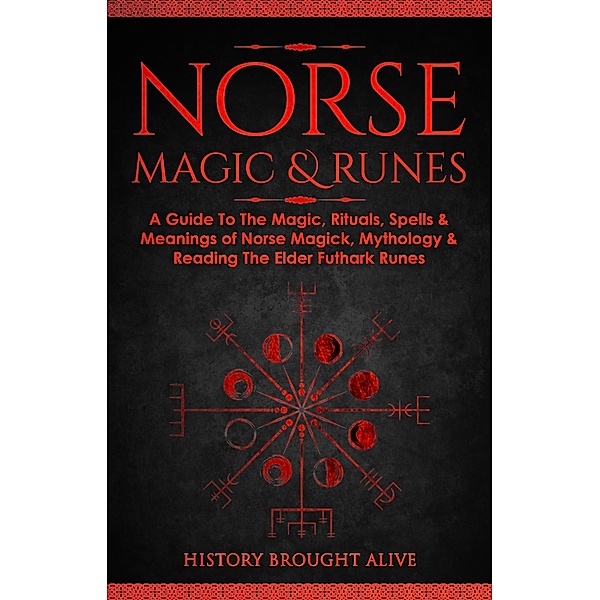 Norse Magic & Runes: A Guide To The Magic, Rituals, Spells & Meanings of Norse Magick, Mythology & Reading The Elder Futhark Runes, History Brought Alive