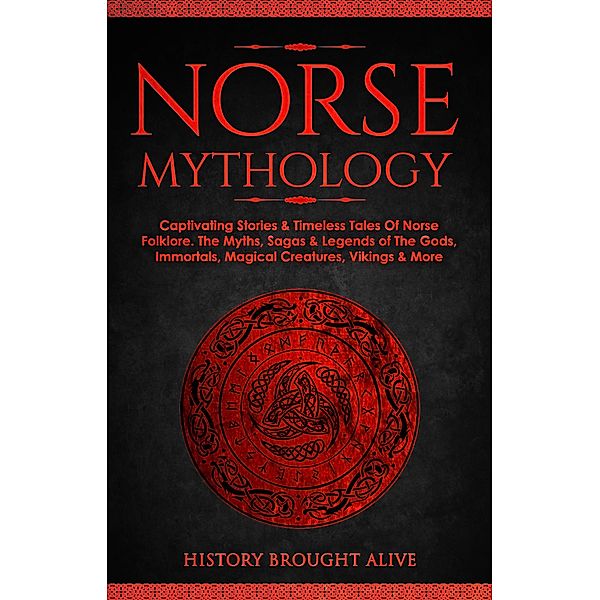 Norse Mythology: Captivating Stories & Timeless Tales Of Norse Folklore. The Myths, Sagas & Legends of The Gods, Immortals, Magical Creatures, Vikings & More, History Brought Alive