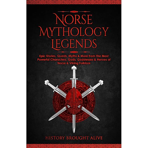 Norse Mythology Legends: Epic Stories, Quests, Myths & More from The Most Powerful Characters, Gods, Goddesses & Heroes of Norse & Viking Folklore, History Brought Alive