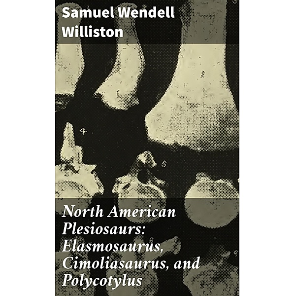 North American Plesiosaurs: Elasmosaurus, Cimoliasaurus, and Polycotylus, Samuel Wendell Williston