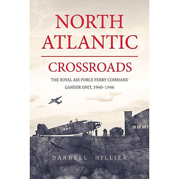 North Atlantic Crossroads: The Royal Air Force Ferry Command Gander Unit, 1940-1946, Darrell Hillier