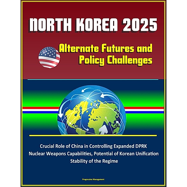 North Korea 2025: Alternate Futures and Policy Challenges - Crucial Role of China in Controlling Expanded DPRK Nuclear Weapons Capabilities, Potential of Korean Unification, Stability of the Regime