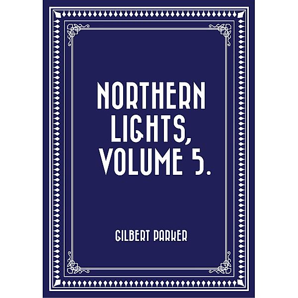 Northern Lights, Volume 5., Gilbert Parker