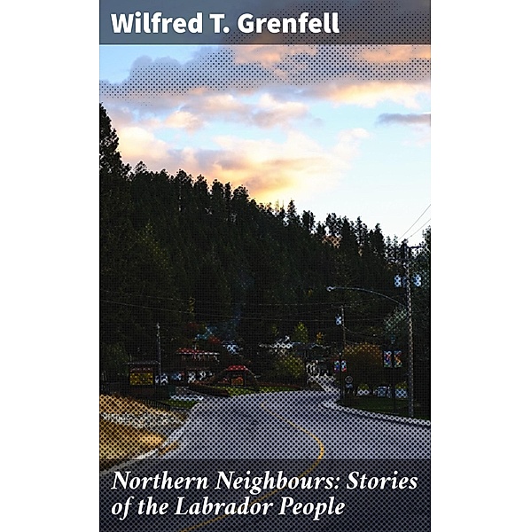 Northern Neighbours: Stories of the Labrador People, Wilfred T. Grenfell